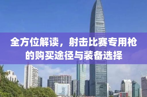 全方位解读，射击比赛专用枪的购买途径与装备选择