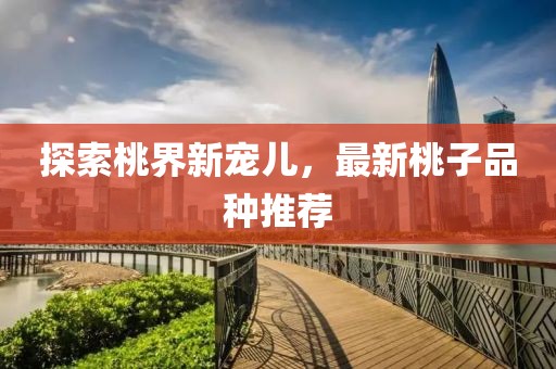 探索桃界新宠儿，最新桃子品种推荐