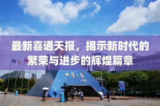 最新喜通天报，揭示新时代的繁荣与进步的辉煌篇章