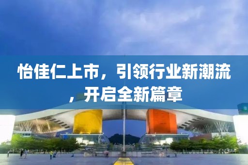 怡佳仁上市，引领行业新潮流，开启全新篇章
