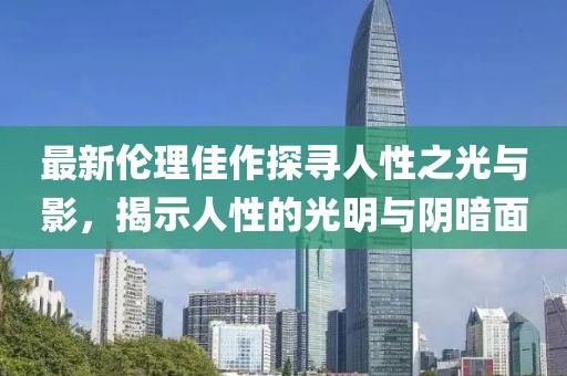 最新伦理佳作探寻人性之光与影，揭示人性的光明与阴暗面