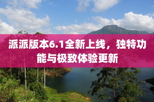 派派版本6.1全新上线，独特功能与极致体验更新