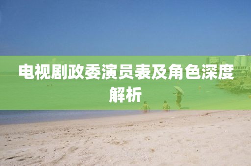 电视剧政委演员表及角色深度解析