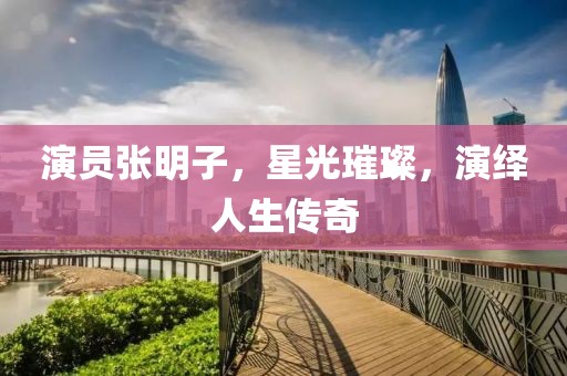 演员张明子，星光璀璨，演绎人生传奇