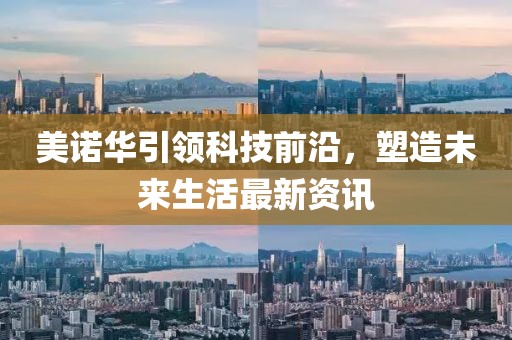 美诺华引领科技前沿，塑造未来生活最新资讯