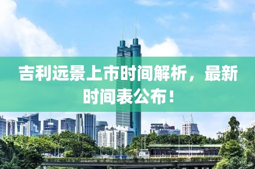吉利远景上市时间解析，最新时间表公布！