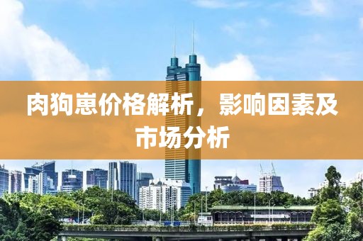 肉狗崽价格解析，影响因素及市场分析