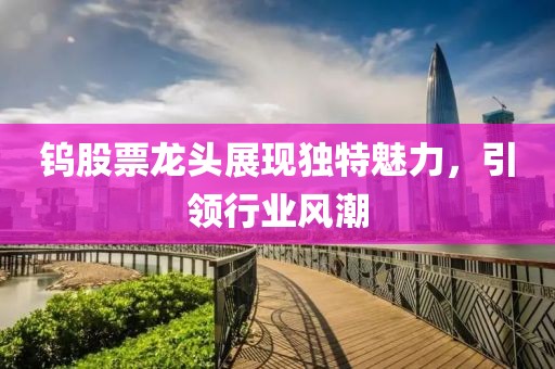 钨股票龙头展现独特魅力，引领行业风潮