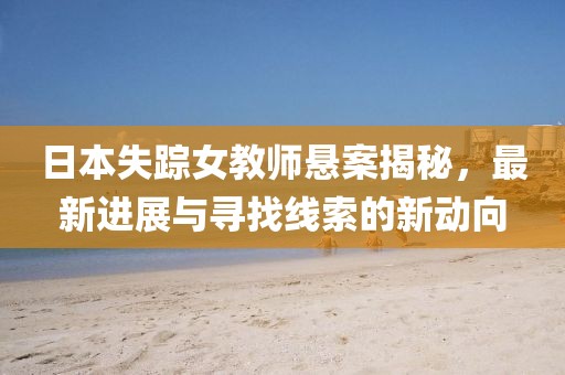 日本失踪女教师悬案揭秘，最新进展与寻找线索的新动向