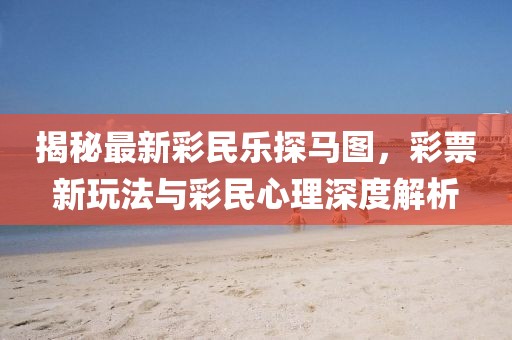 揭秘最新彩民乐探马图，彩票新玩法与彩民心理深度解析