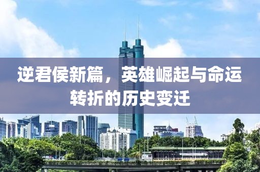 逆君侯新篇，英雄崛起与命运转折的历史变迁