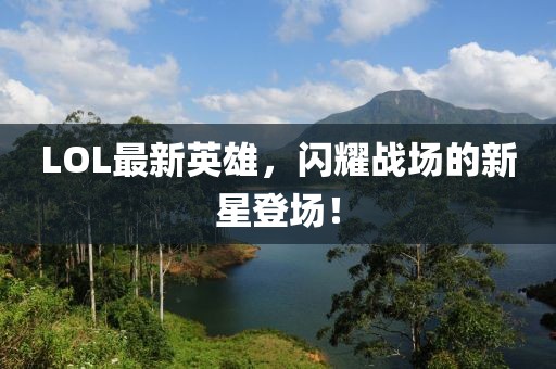 LOL最新英雄，闪耀战场的新星登场！