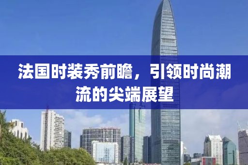 法国时装秀前瞻，引领时尚潮流的尖端展望