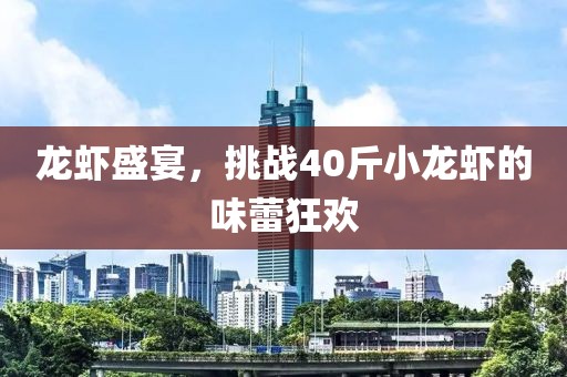 龙虾盛宴，挑战40斤小龙虾的味蕾狂欢