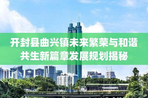 开封县曲兴镇未来繁荣与和谐共生新篇章发展规划揭秘