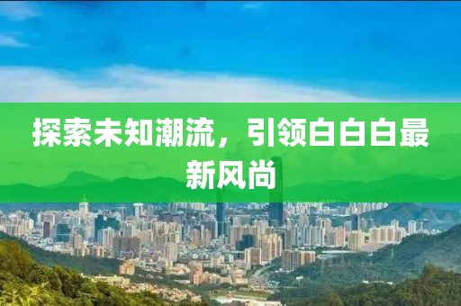 探索未知潮流，引领白白白最新风尚