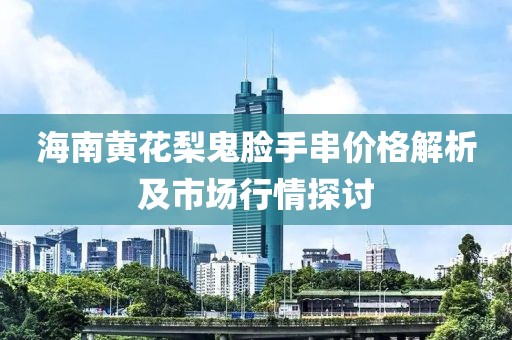 海南黄花梨鬼脸手串价格解析及市场行情探讨