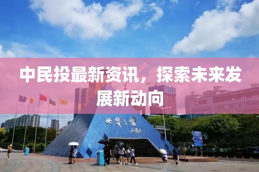 中民投最新资讯，探索未来发展新动向