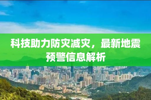 科技助力防灾减灾，最新地震预警信息解析