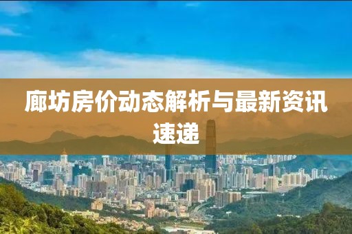 廊坊房价动态解析与最新资讯速递
