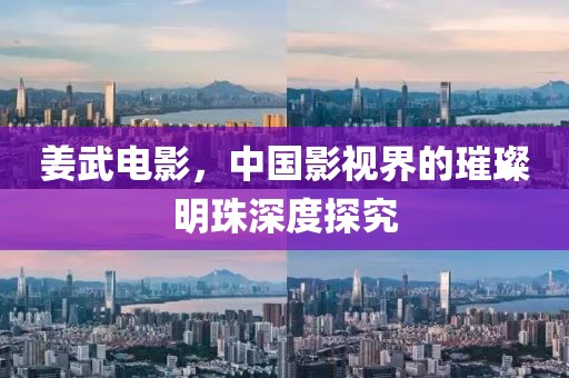 姜武电影，中国影视界的璀璨明珠深度探究