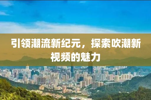 引领潮流新纪元，探索吹潮新视频的魅力