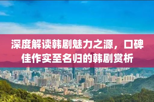 深度解读韩剧魅力之源，口碑佳作实至名归的韩剧赏析
