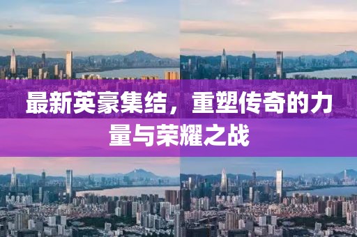 最新英豪集结，重塑传奇的力量与荣耀之战