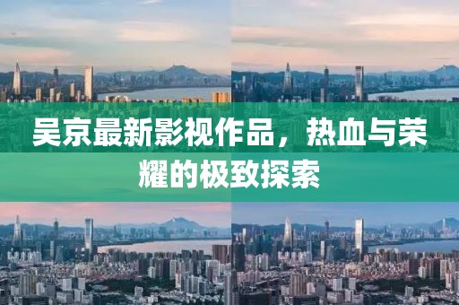 吴京最新影视作品，热血与荣耀的极致探索
