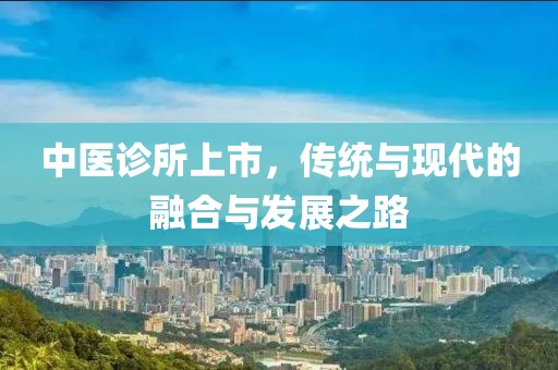 中医诊所上市，传统与现代的融合与发展之路