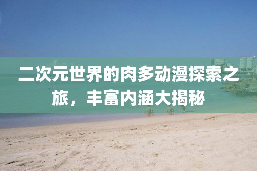 二次元世界的肉多动漫探索之旅，丰富内涵大揭秘