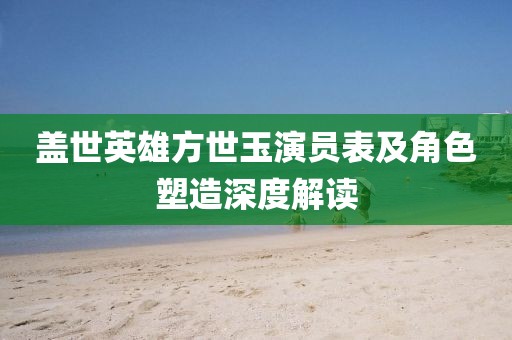 盖世英雄方世玉演员表及角色塑造深度解读