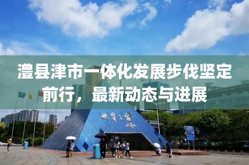 澧县津市一体化发展步伐坚定前行，最新动态与进展