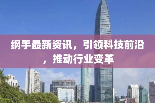 纲手最新资讯，引领科技前沿，推动行业变革