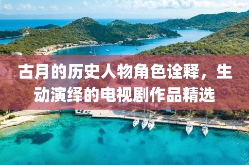 古月的历史人物角色诠释，生动演绎的电视剧作品精选