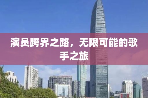 演员跨界之路，无限可能的歌手之旅