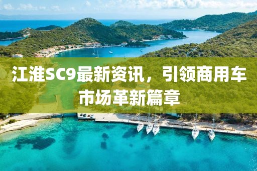 江淮SC9最新资讯，引领商用车市场革新篇章
