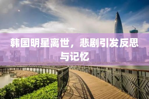 韩国明星离世，悲剧引发反思与记忆