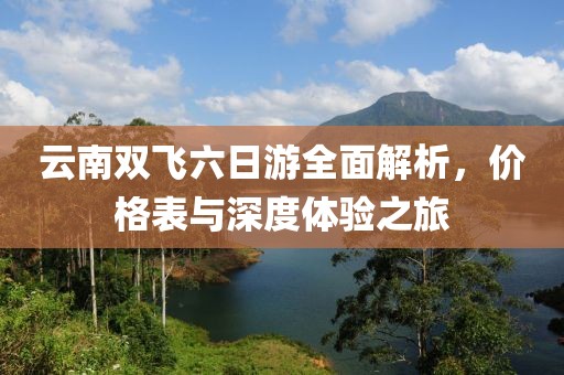 云南双飞六日游全面解析，价格表与深度体验之旅