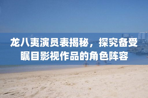 龙八夷演员表揭秘，探究备受瞩目影视作品的角色阵容