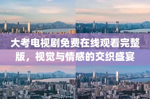 大考电视剧免费在线观看完整版，视觉与情感的交织盛宴