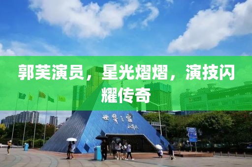 郭芙演员，星光熠熠，演技闪耀传奇