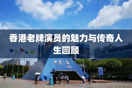 香港老牌演员的魅力与传奇人生回顾