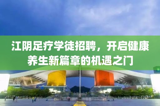 江阴足疗学徒招聘，开启健康养生新篇章的机遇之门