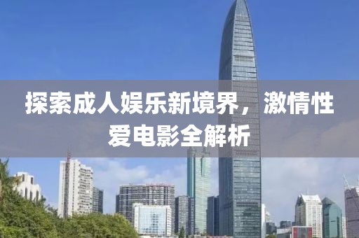 探索成人娱乐新境界，激情性爱电影全解析