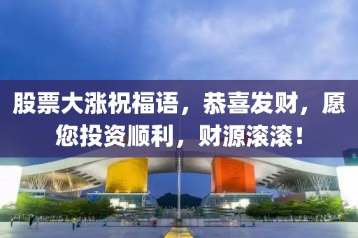 股票大涨祝福语，恭喜发财，愿您投资顺利，财源滚滚！