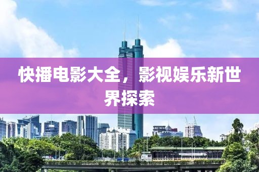 快播电影大全，影视娱乐新世界探索