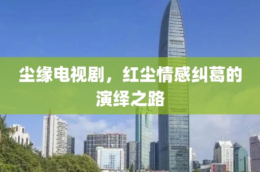 尘缘电视剧，红尘情感纠葛的演绎之路