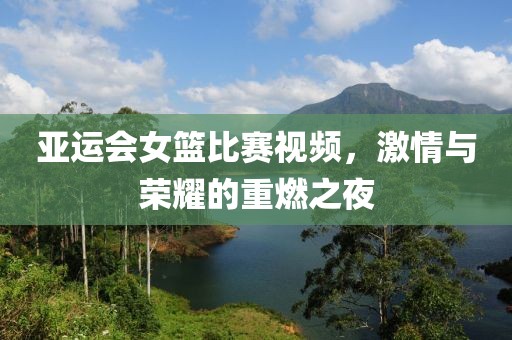 亚运会女篮比赛视频，激情与荣耀的重燃之夜