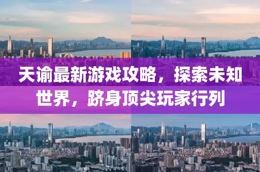 天谕最新游戏攻略，探索未知世界，跻身顶尖玩家行列
